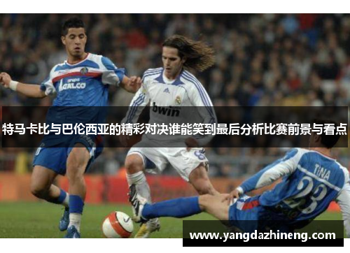 特马卡比与巴伦西亚的精彩对决谁能笑到最后分析比赛前景与看点